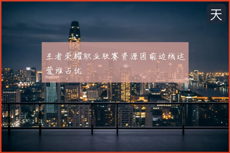 王者荣耀职业联赛资源团前边线运营谁占优