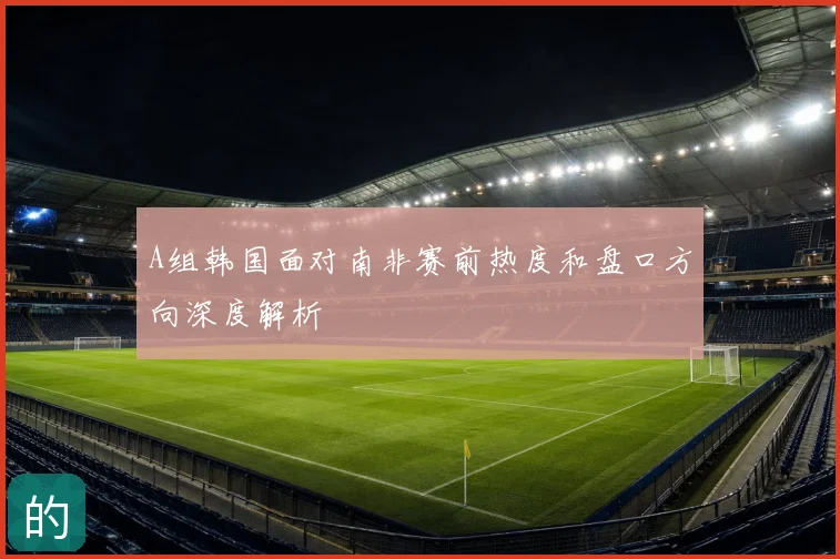 A组韩国面对南非赛前热度和盘口方向深度解析