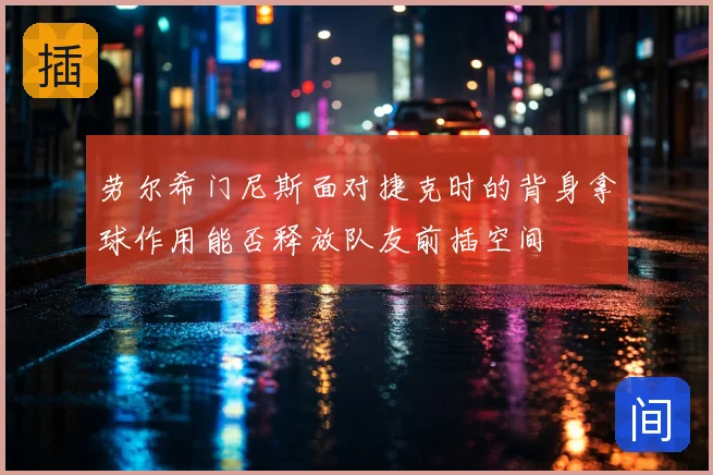 劳尔希门尼斯面对捷克时的背身拿球作用能否释放队友前插空间