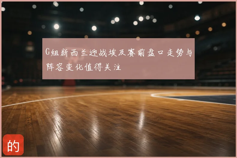 G组新西兰迎战埃及赛前盘口走势与阵容变化值得关注