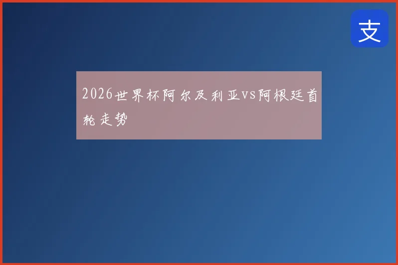 2026世界杯阿尔及利亚vs阿根廷首轮走势