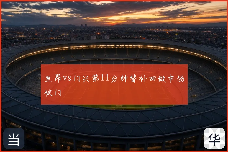 里昂vs门兴第11分钟替补回做中场破门