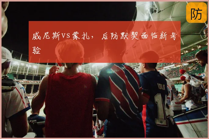 威尼斯vs蒙扎，后防默契面临新考验