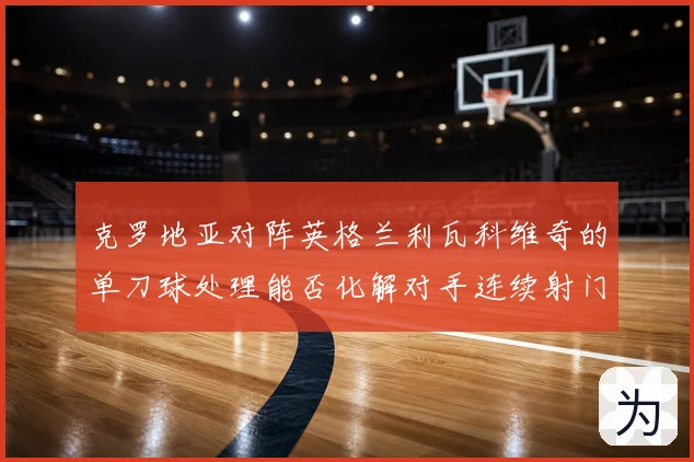 克罗地亚对阵英格兰利瓦科维奇的单刀球处理能否化解对手连续射门
