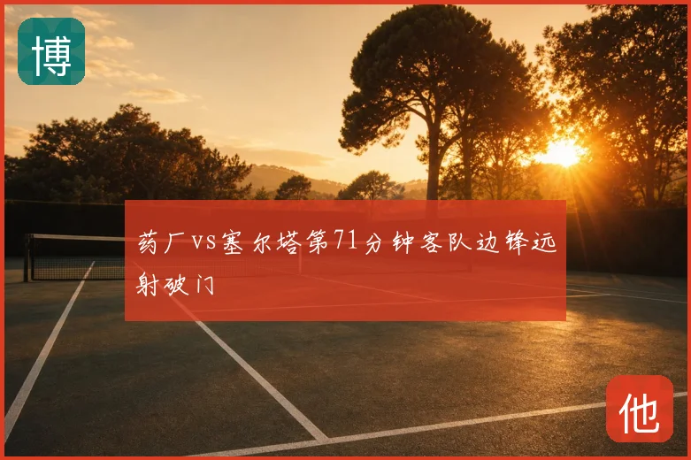 药厂vs塞尔塔第71分钟客队边锋远射破门